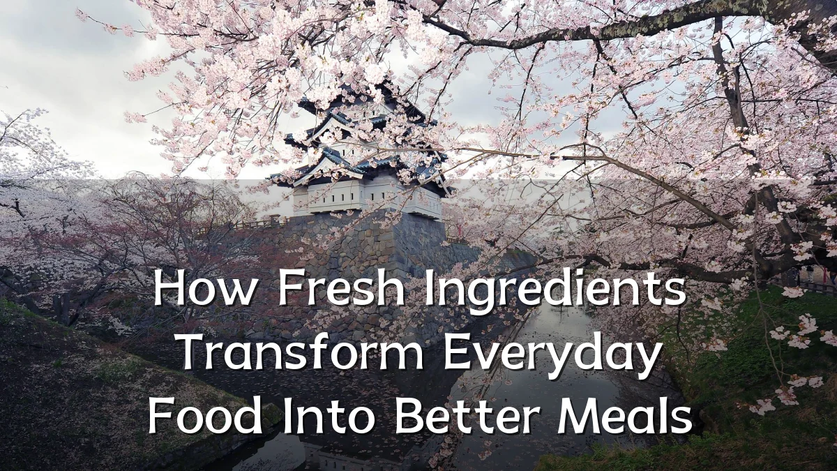 How Fresh Ingredients Transform Everyday Food Into Better Meals