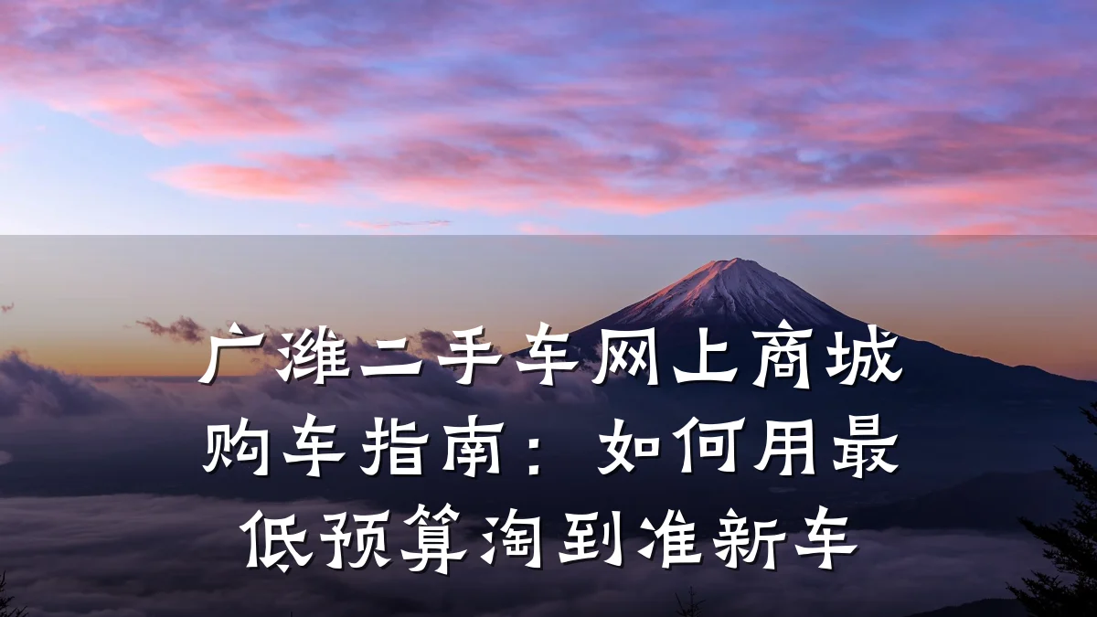 广潍二手车网上商城购车指南:如何用最低预算淘到准新车